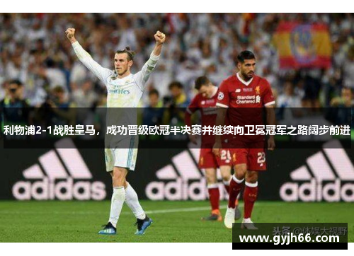 利物浦2-1战胜皇马，成功晋级欧冠半决赛并继续向卫冕冠军之路阔步前进