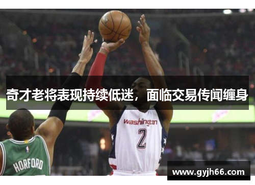 奇才老将表现持续低迷，面临交易传闻缠身
