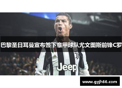 巴黎圣日耳曼宣布签下意甲球队尤文图斯前锋C罗