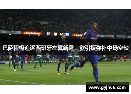 巴萨积极追逐西班牙左翼新秀，欲引援弥补中场空缺
